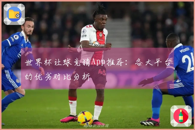 世界杯让球竞猜App推荐:各大平台的优劣对比分析