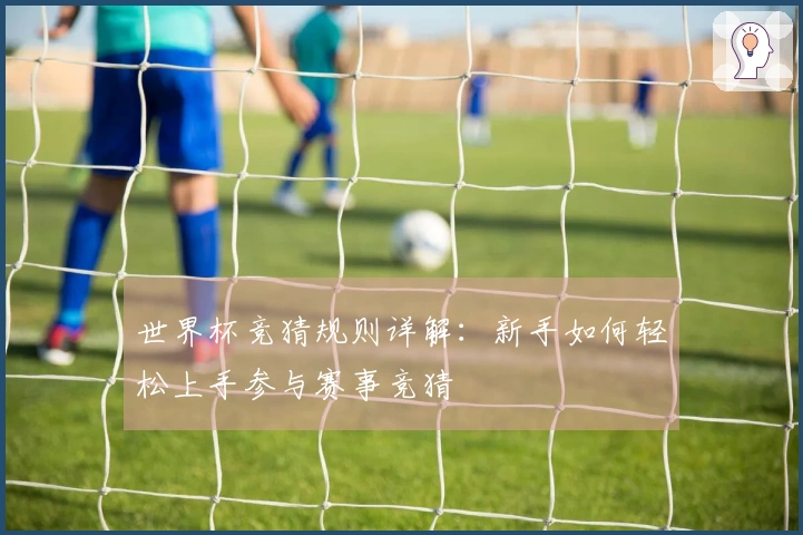 世界杯竞猜规则详解:新手如何轻松上手参与赛事竞猜