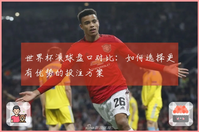 世界杯滚球盘口对比：如何选择更有优势的投注方案