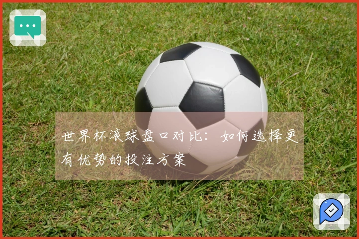 世界杯滚球盘口对比：如何选择更有优势的投注方案
