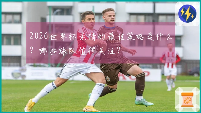 2026世界杯竞猜的最佳策略是什么？哪些球队值得关注？