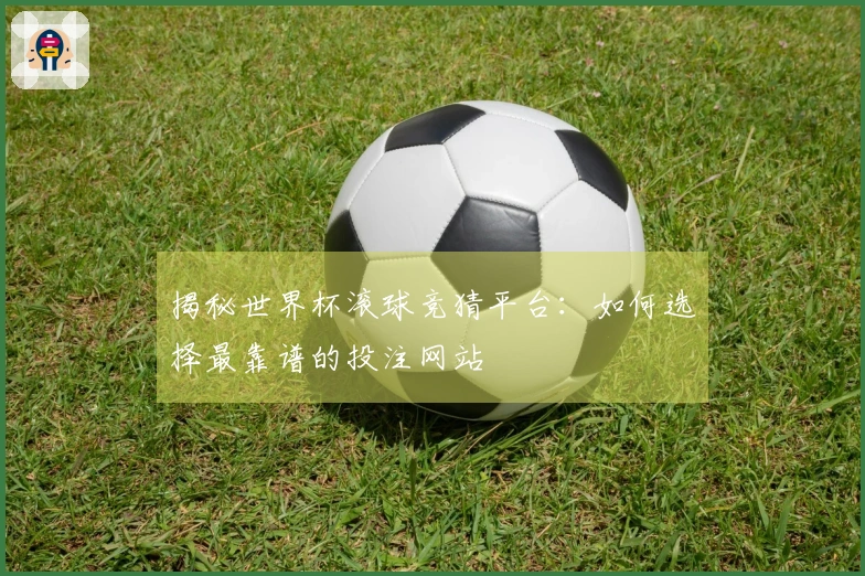 揭秘世界杯滚球竞猜平台：如何选择最靠谱的投注网站